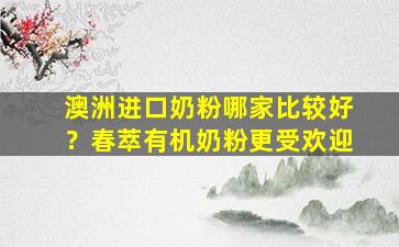 澳洲进口奶粉哪家比较好？春萃有机奶粉更受欢迎