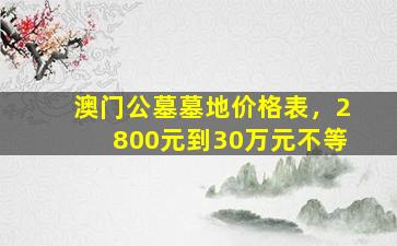 澳门公墓墓地价格表，2800元到30万元不等