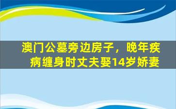 澳门公墓旁边房子，晚年疾病缠身时丈夫娶14岁娇妻