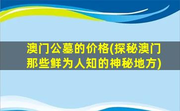 澳门公墓的价格(探秘澳门那些鲜为人知的神秘地方)