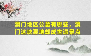 澳门地区公墓有哪些，澳门这块墓地却成世遗景点