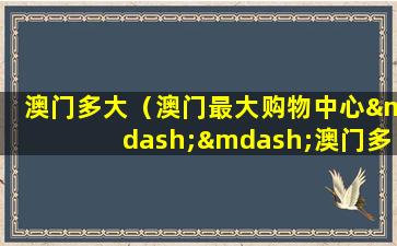 澳门多大（澳门最大购物中心——澳门多大购物中心全面解析）