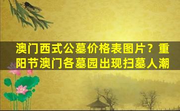 澳门西式公墓价格表图片？重阳节澳门各墓园出现扫墓人潮