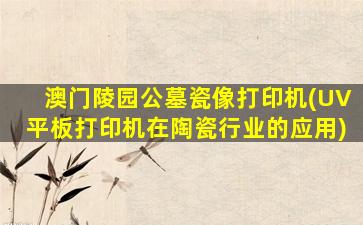 澳门陵园公墓瓷像打印机(UV平板打印机在陶瓷行业的应用)