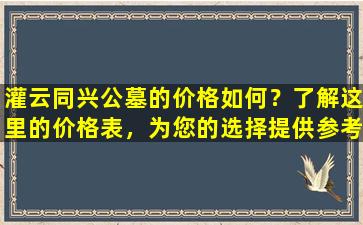 灌云同兴公墓的价格如何？了解这里的价格表，为您的选择提供参考！