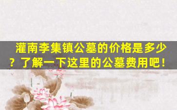 灌南李集镇公墓的价格是多少？了解一下这里的公墓费用吧！