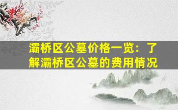 灞桥区公墓价格一览：了解灞桥区公墓的费用情况