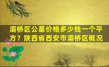 灞桥区公墓价格多少钱一个平方？陕西省西安市灞桥区概况