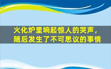 火化炉里响起惊人的哭声，随后发生了不可思议的事情