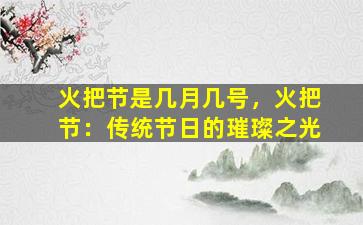 火把节是几月几号，火把节：传统节日的璀璨之光