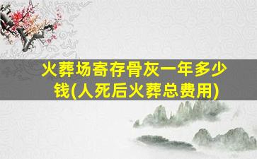 火葬场寄存骨灰一年多少钱(人死后火葬总费用)