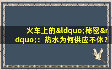 火车上的“秘密”：热水为何供应不休？粪便是直接排到铁轨上吗？