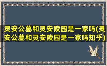 灵安公墓和灵安陵园是一家吗(灵安公墓和灵安陵园是一家吗知乎)