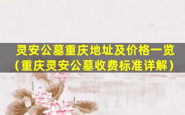 灵安公墓重庆地址及价格一览（重庆灵安公墓收费标准详解）