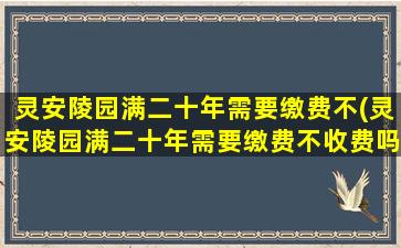 灵安陵园满二十年需要缴费不(灵安陵园满二十年需要缴费不收费吗)