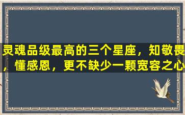 灵魂品级最高的三个星座，知敬畏，懂感恩，更不缺少一颗宽容之心