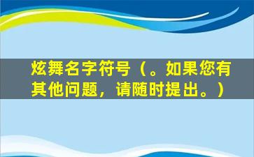 炫舞名字符号（。如果您有其他问题，请随时提出。）