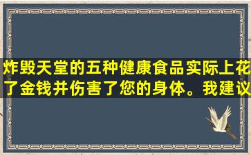 炸毁天堂的五种健康食品实际上花了金钱并伤害了您的身体。我建议父母：谨慎购买