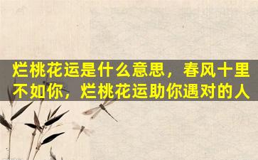 烂桃花运是什么意思，春风十里不如你，烂桃花运助你遇对的人