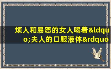 烦人和易怒的女人喝着“夫人的口服液体”，一个男人散布珠子时，男人不高兴