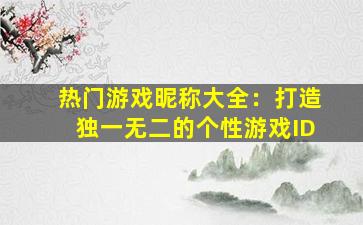 热门游戏昵称大全：打造独一无二的个性游戏ID