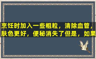 烹饪时加入一些粗粒，清除血管，肤色更好，便秘消失了但是，如果您吃错了，它会伤害您的身体