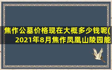 焦作公墓价格现在大概多少钱呢(2021年8月焦作凤凰山陵园能扫墓吗)