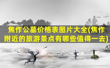焦作公墓价格表图片大全(焦作附近的旅游景点有哪些值得一去)