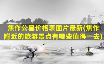 焦作公墓价格表图片最新(焦作附近的旅游景点有哪些值得一去)