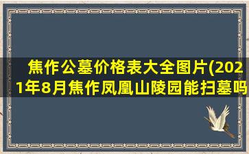 焦作公墓价格表大全图片(2021年8月焦作凤凰山陵园能扫墓吗)