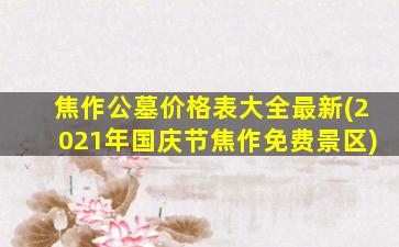 焦作公墓价格表大全最新(2021年国庆节焦作免费景区)