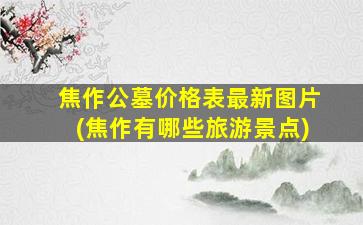 焦作公墓价格表最新图片(焦作有哪些旅游景点)