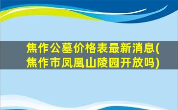 焦作公墓价格表最新消息(焦作市凤凰山陵园开放吗)
