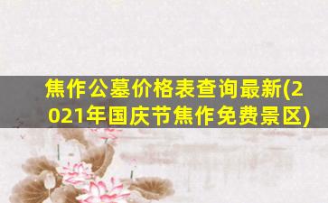 焦作公墓价格表查询最新(2021年国庆节焦作免费景区)