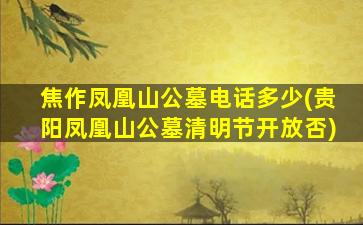 焦作凤凰山公墓电话多少(贵阳凤凰山公墓清明节开放否)
