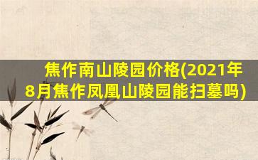 焦作南山陵园价格(2021年8月焦作凤凰山陵园能扫墓吗)