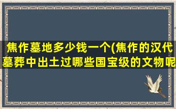 焦作墓地多少钱一个(焦作的汉代墓葬中出土过哪些国宝级的文物呢)