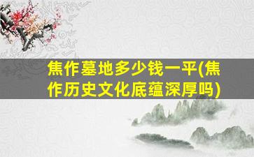 焦作墓地多少钱一平(焦作历史文化底蕴深厚吗)