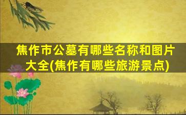 焦作市公墓有哪些名称和图片大全(焦作有哪些旅游景点)