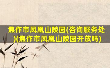 焦作市凤凰山陵园(咨询服务处)(焦作市凤凰山陵园开放吗)