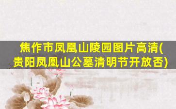 焦作市凤凰山陵园图片高清(贵阳凤凰山公墓清明节开放否)