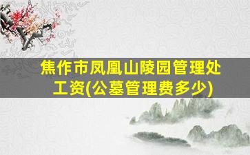 焦作市凤凰山陵园管理处工资(公墓管理费多少)