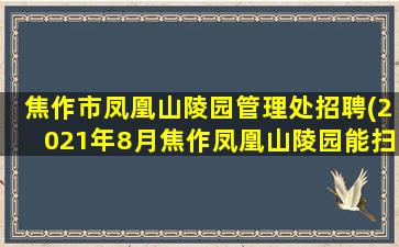 焦作市凤凰山陵园管理处招聘(2021年8月焦作凤凰山陵园能扫墓吗)
