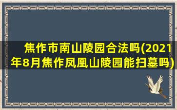 焦作市南山陵园合法吗(2021年8月焦作凤凰山陵园能扫墓吗)