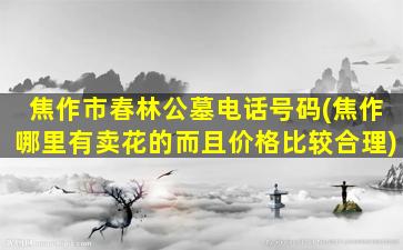 焦作市春林公墓电话号码(焦作哪里有卖花的而且价格比较合理)