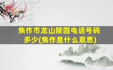 焦作市龙山陵园电话号码多少(焦作是什么意思)