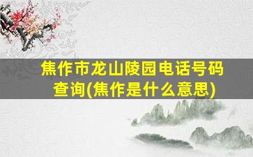 焦作市龙山陵园电话号码查询(焦作是什么意思)