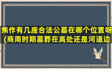 焦作有几座合法公墓在哪个位置呀(商周时期墓葬在高处还是河道边)