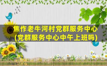 焦作老牛河村党群服务中心(党群服务中心中午上班吗)