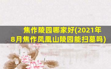 焦作陵园哪家好(2021年8月焦作凤凰山陵园能扫墓吗)
